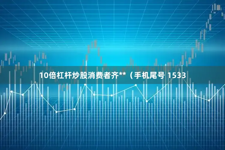 10倍杠杆炒股消费者齐**（手机尾号 1533