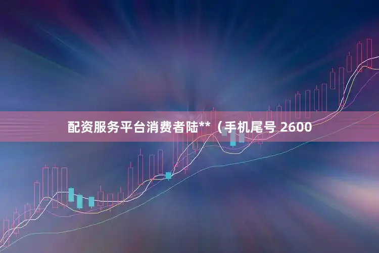 配资服务平台消费者陆**（手机尾号 2600