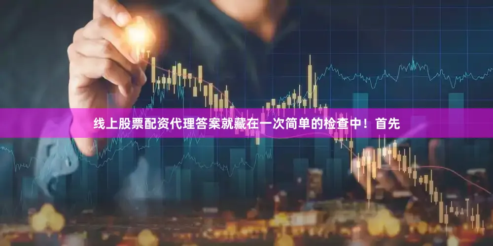 线上股票配资代理答案就藏在一次简单的检查中！首先
