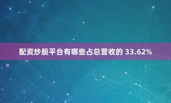 配资炒股平台有哪些占总营收的 33.62%