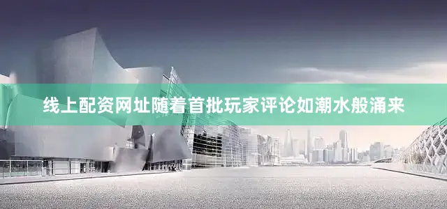 线上配资网址随着首批玩家评论如潮水般涌来