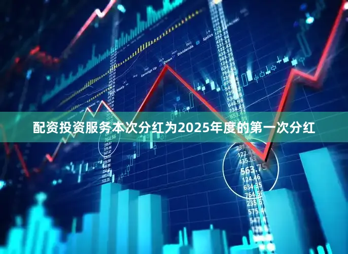 配资投资服务本次分红为2025年度的第一次分红