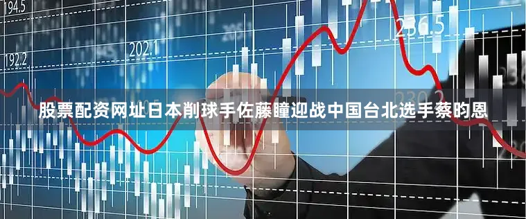 股票配资网址日本削球手佐藤瞳迎战中国台北选手蔡昀恩