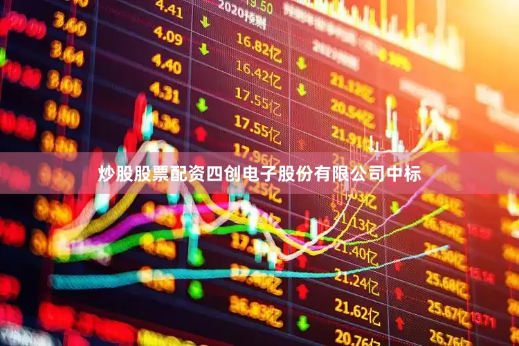 炒股股票配资四创电子股份有限公司中标