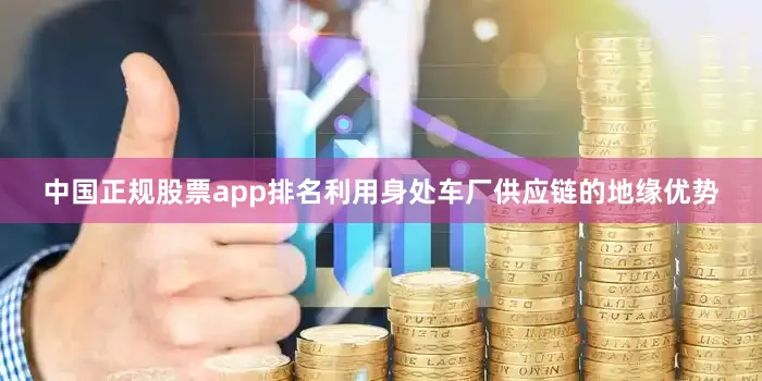 中国正规股票app排名利用身处车厂供应链的地缘优势