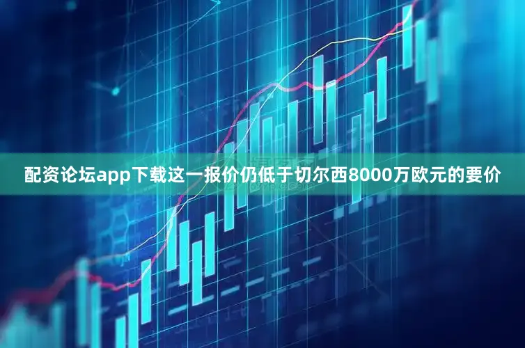 配资论坛app下载这一报价仍低于切尔西8000万欧元的要价