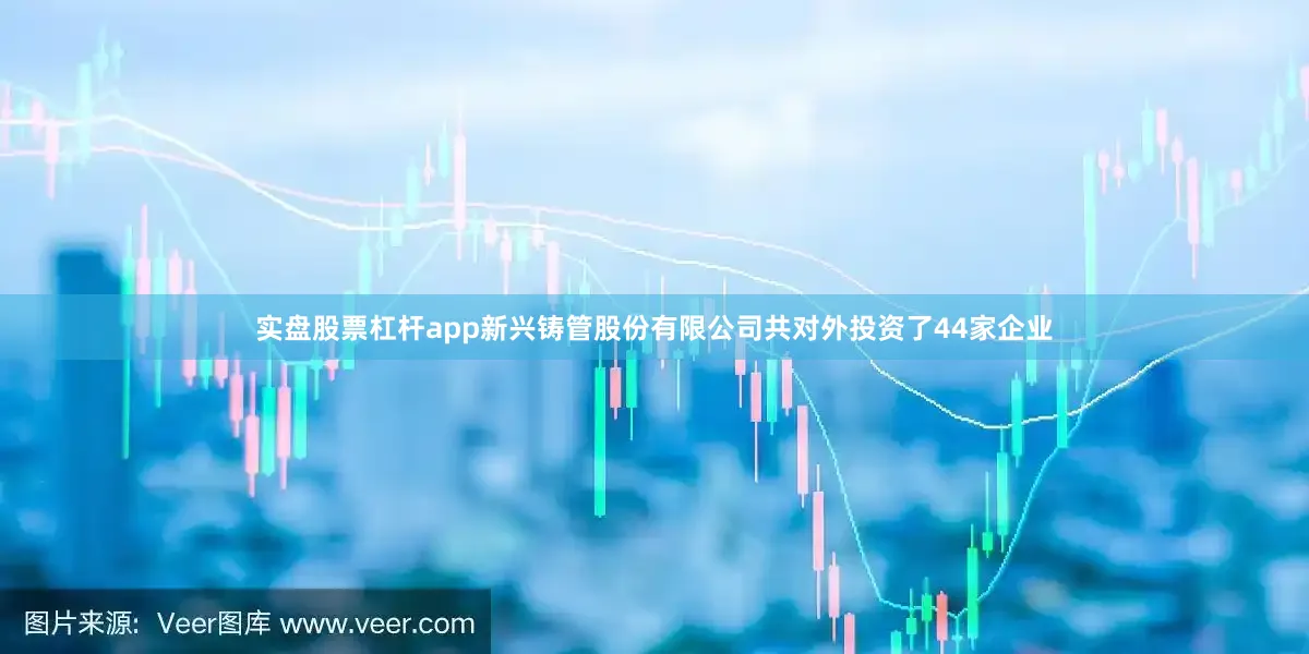 实盘股票杠杆app新兴铸管股份有限公司共对外投资了44家企业