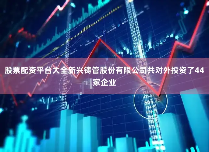 股票配资平台大全新兴铸管股份有限公司共对外投资了44家企业