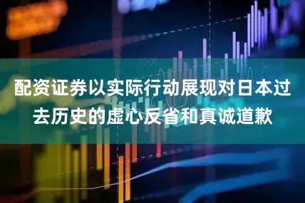 配资证券以实际行动展现对日本过去历史的虚心反省和真诚道歉