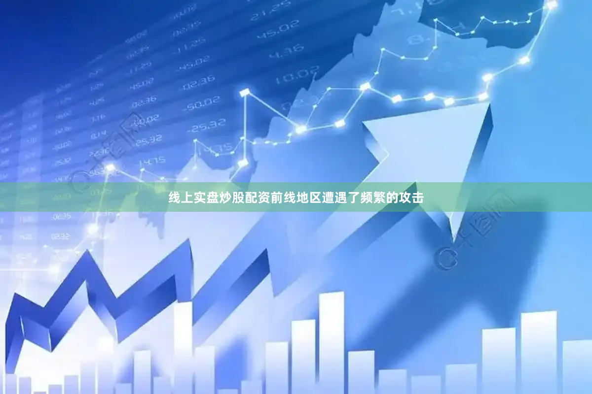 线上实盘炒股配资前线地区遭遇了频繁的攻击