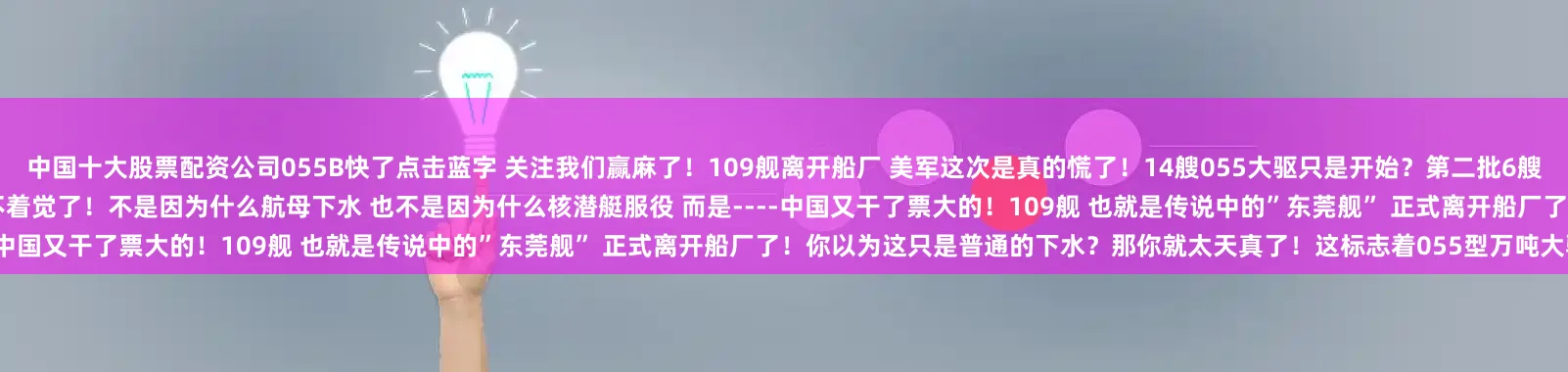 中国十大股票配资公司055B快了点击蓝字 关注我们赢麻了！109舰离开船厂 美军这次是真的慌了！14艘055大驱只是开始？第二批6艘已经在路上 055B更是让西方彻底破防了！这两天 五角大楼估计睡不着觉了！不是因为什么航母下水 也不是因为什么核潜艇服役 而是----中国又干了票大的！109舰 也就是传说中的”东莞舰” 正式离开船厂了！你以为这只是普通的下水？那你就太天真了！这标志着055型万吨大驱