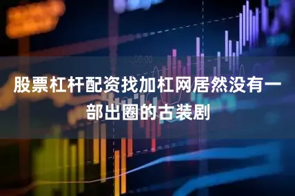 股票杠杆配资找加杠网居然没有一部出圈的古装剧