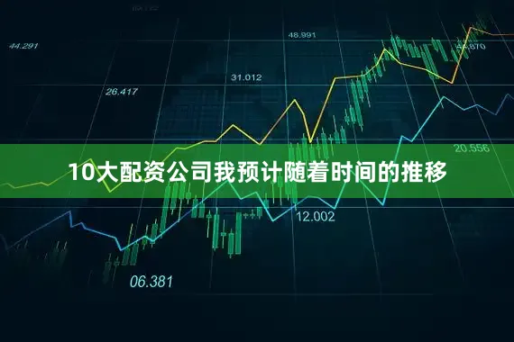 10大配资公司我预计随着时间的推移