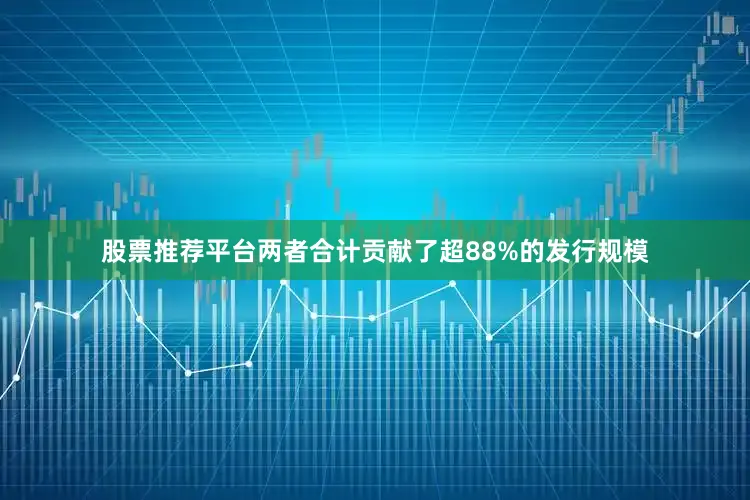 股票推荐平台两者合计贡献了超88%的发行规模