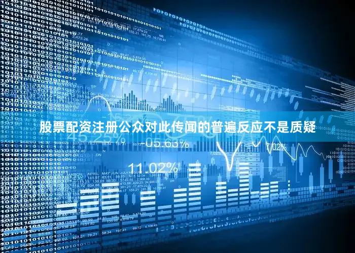 股票配资注册公众对此传闻的普遍反应不是质疑