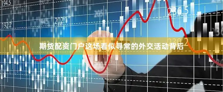 期货配资门户这场看似寻常的外交活动背后