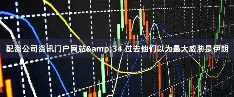 配资公司资讯门户网站&34 过去他们以为最大威胁是伊朗