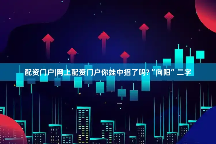 配资门户|网上配资门户你娃中招了吗?“向阳”二字