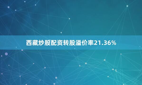 西藏炒股配资转股溢价率21.36%