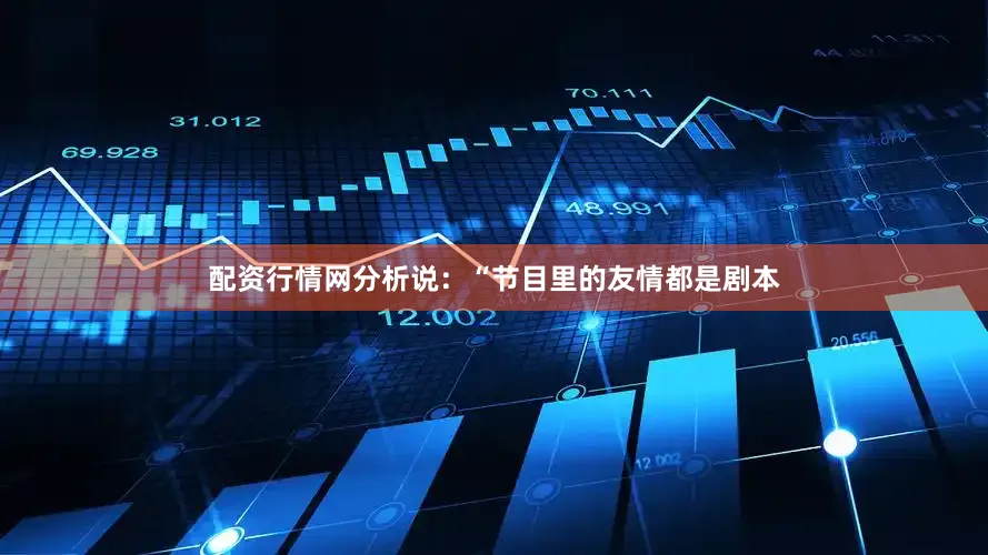 配资行情网分析说：“节目里的友情都是剧本