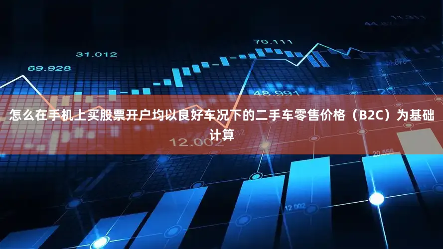 怎么在手机上买股票开户均以良好车况下的二手车零售价格（B2C）为基础计算