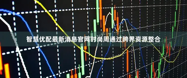 智慧优配最新消息官网时尚周通过跨界资源整合