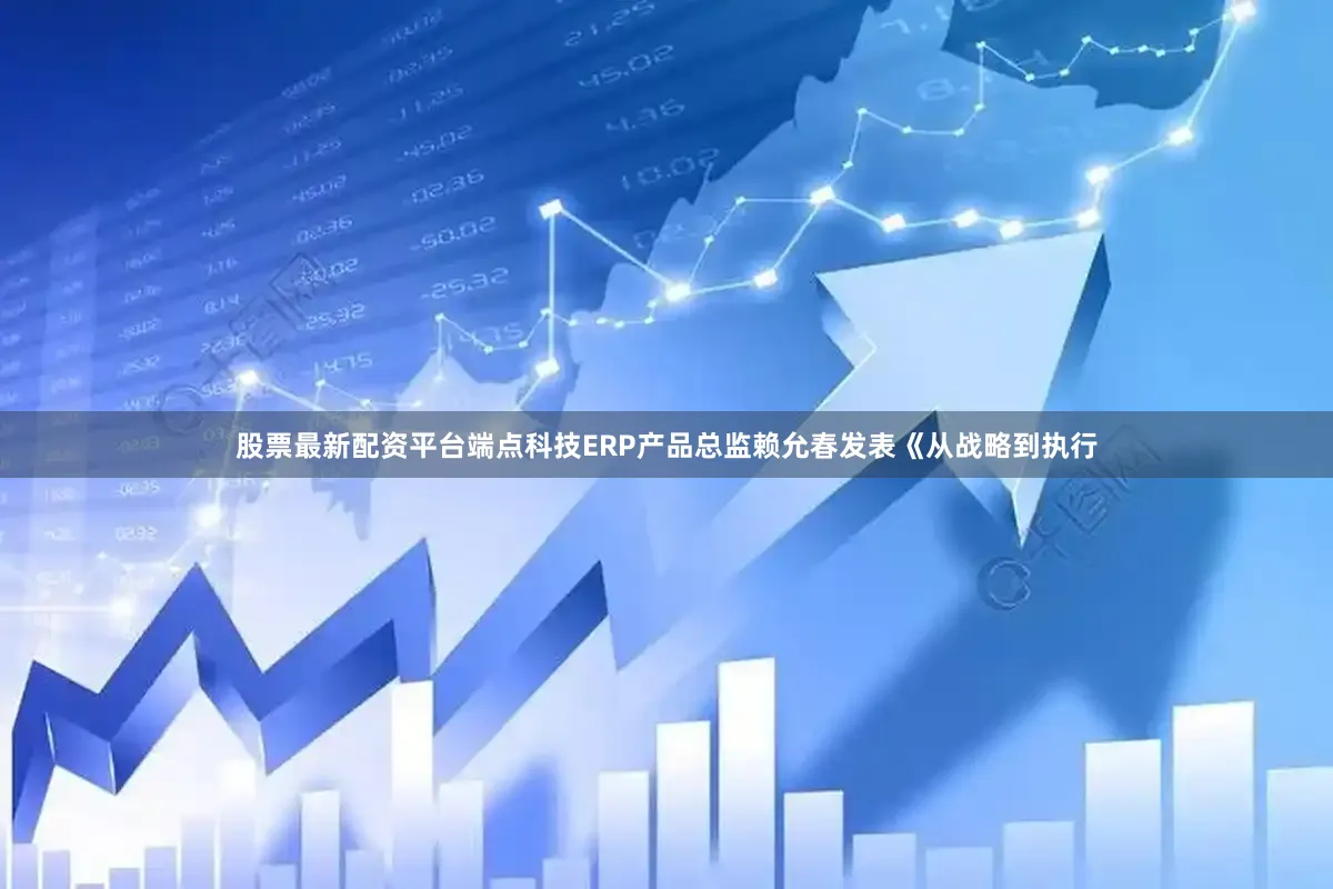 股票最新配资平台端点科技ERP产品总监赖允春发表《从战略到执行