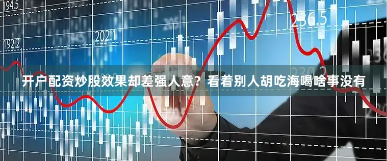 开户配资炒股效果却差强人意？看着别人胡吃海喝啥事没有