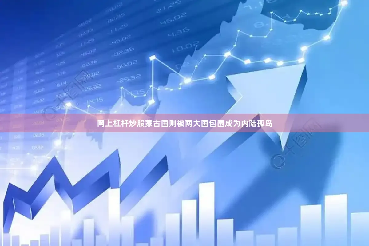 网上杠杆炒股蒙古国则被两大国包围成为内陆孤岛