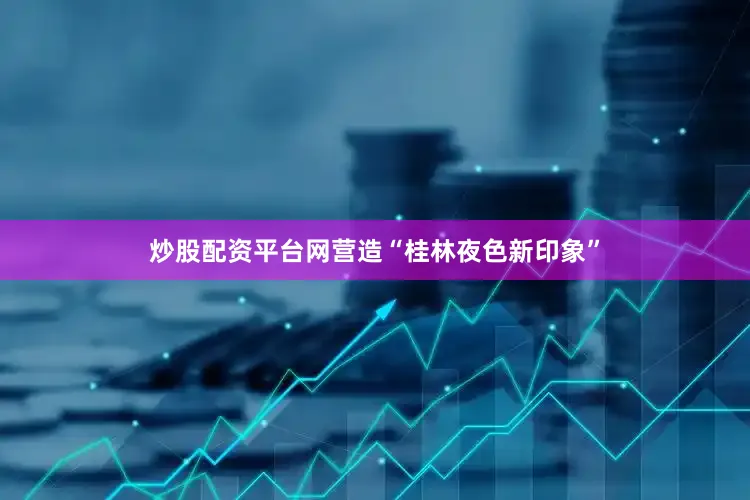 炒股配资平台网营造“桂林夜色新印象”