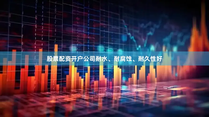 股票配资开户公司耐水、耐腐蚀、耐久性好