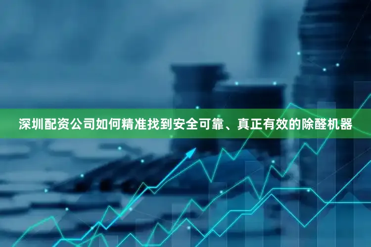 深圳配资公司如何精准找到安全可靠、真正有效的除醛机器