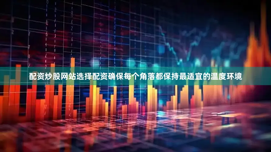 配资炒股网站选择配资确保每个角落都保持最适宜的温度环境