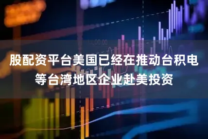 股配资平台美国已经在推动台积电等台湾地区企业赴美投资