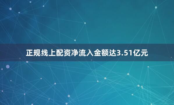 正规线上配资净流入金额达3.51亿元