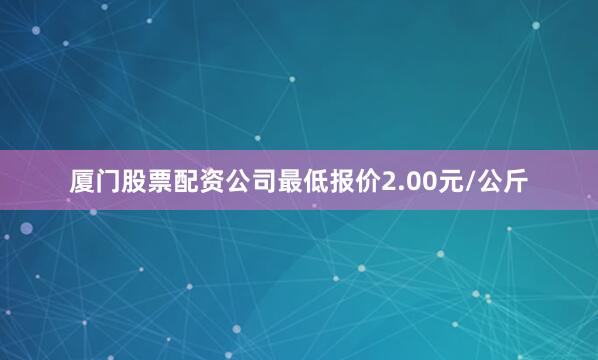 厦门股票配资公司最低报价2.00元/公斤