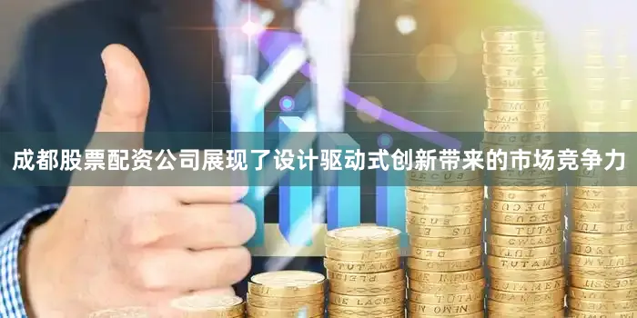 成都股票配资公司展现了设计驱动式创新带来的市场竞争力