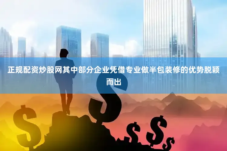 正规配资炒股网其中部分企业凭借专业做半包装修的优势脱颖而出