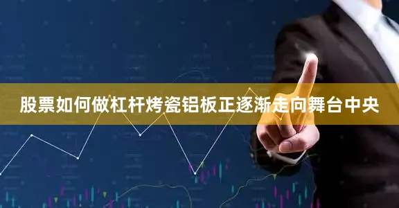 股票如何做杠杆烤瓷铝板正逐渐走向舞台中央
