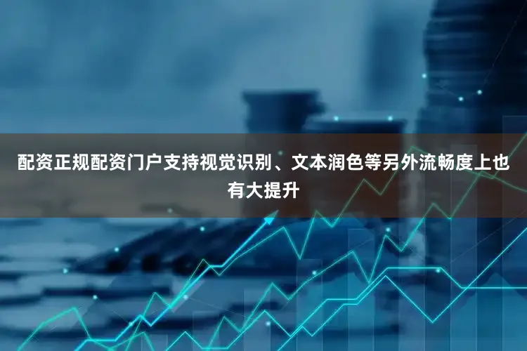 配资正规配资门户支持视觉识别、文本润色等另外流畅度上也有大提升