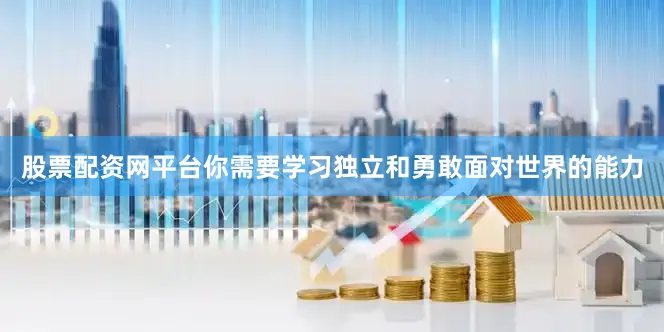 股票配资网平台你需要学习独立和勇敢面对世界的能力