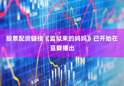 股票配资链接《监狱来的妈妈》已开始在豆瓣播出