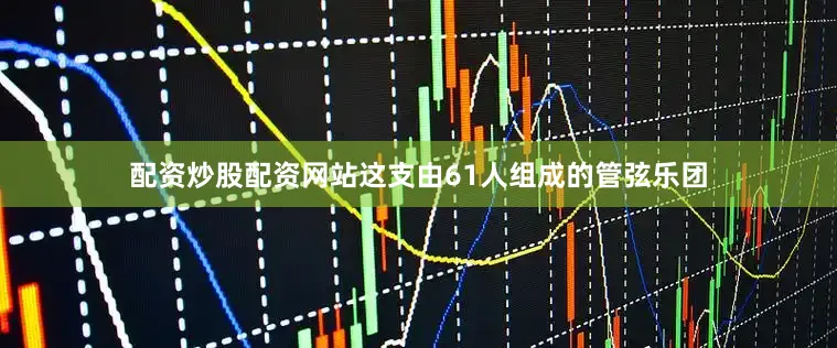 配资炒股配资网站这支由61人组成的管弦乐团