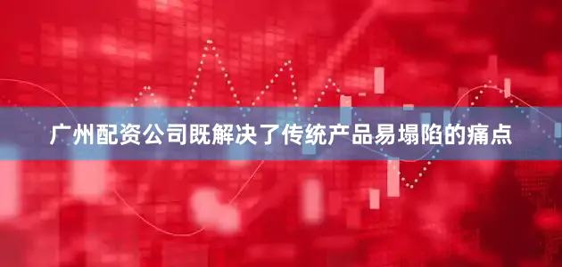 广州配资公司既解决了传统产品易塌陷的痛点