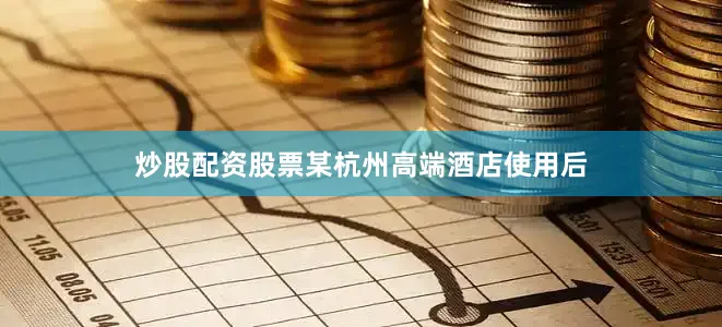 炒股配资股票某杭州高端酒店使用后